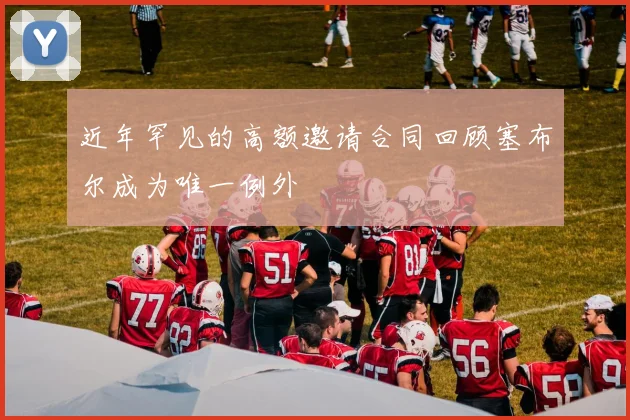近年罕见的高额邀请合同回顾塞布尔成为唯一例外