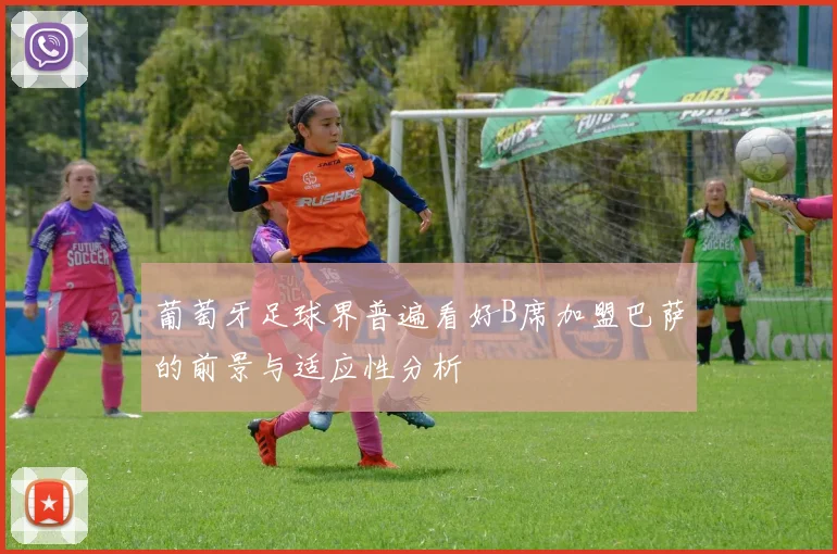 葡萄牙足球界普遍看好B席加盟巴萨的前景与适应性分析