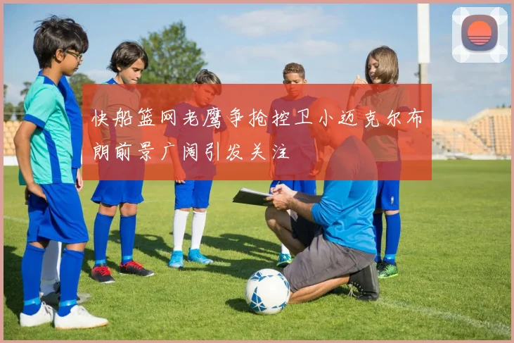 快船篮网老鹰争抢控卫小迈克尔布朗前景广阔引发关注