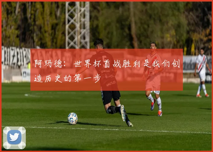 阿玛德：世界杯首战胜利是我们创造历史的第一步