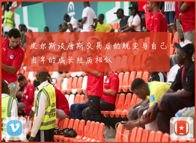 皮尔斯谈唐斯交易后的蜕变与自己当年的成长经历相似