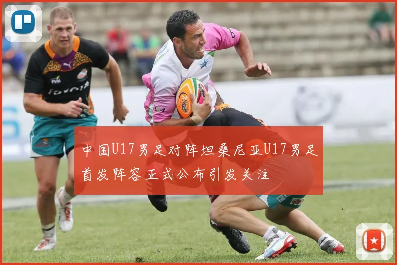 中国U17男足对阵坦桑尼亚U17男足首发阵容正式公布引发关注