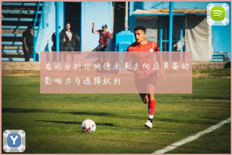 名记分析伦纳德未来去向应具备的影响力与选择权利