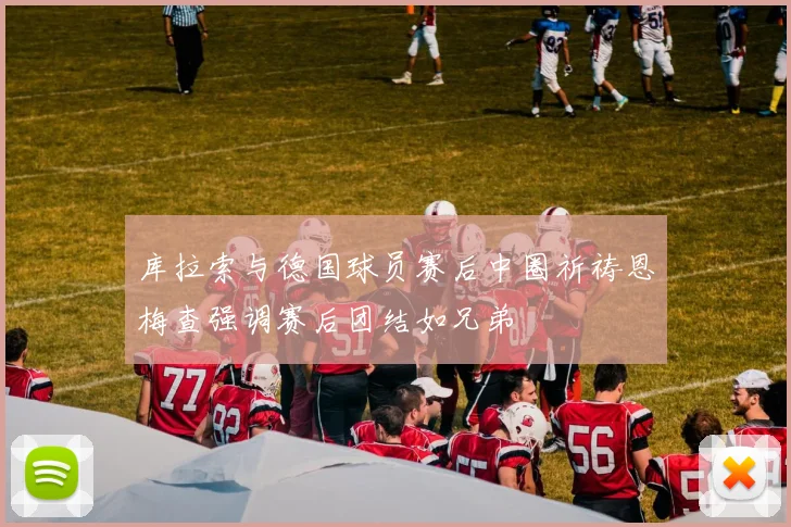 库拉索与德国球员赛后中圈祈祷恩梅查强调赛后团结如兄弟