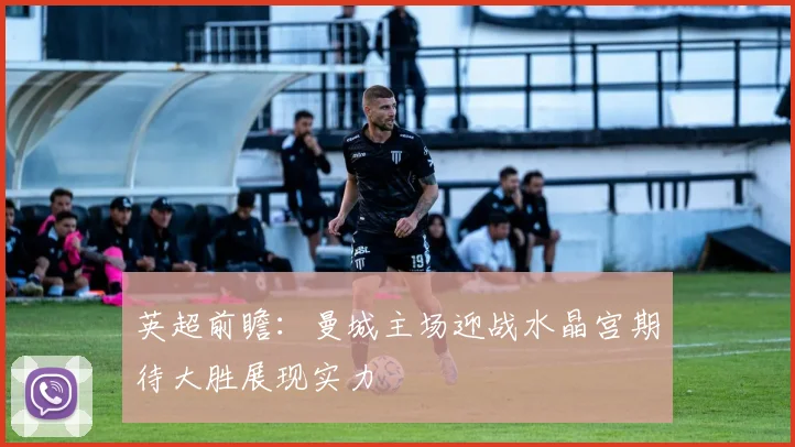 英超前瞻：曼城主场迎战水晶宫期待大胜展现实力