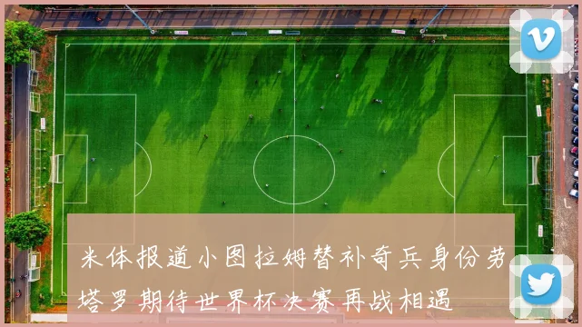 米体报道小图拉姆替补奇兵身份劳塔罗期待世界杯决赛再战相遇