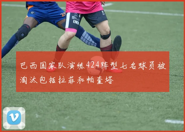 巴西国家队演练424阵型七名球员被淘汰包括拉菲和帕奎塔