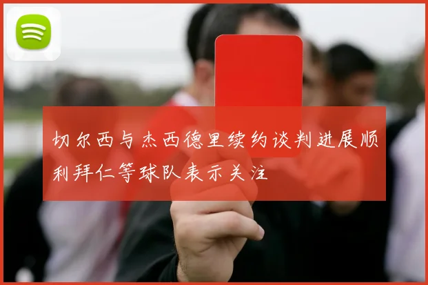 切尔西与杰西德里续约谈判进展顺利拜仁等球队表示关注
