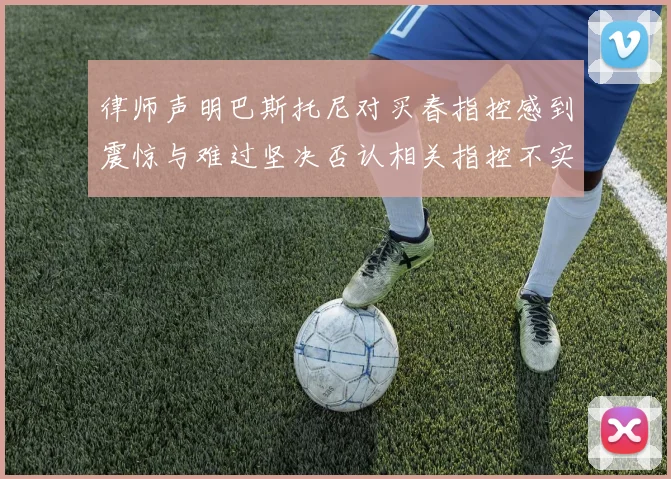 律师声明巴斯托尼对买春指控感到震惊与难过坚决否认相关指控不实