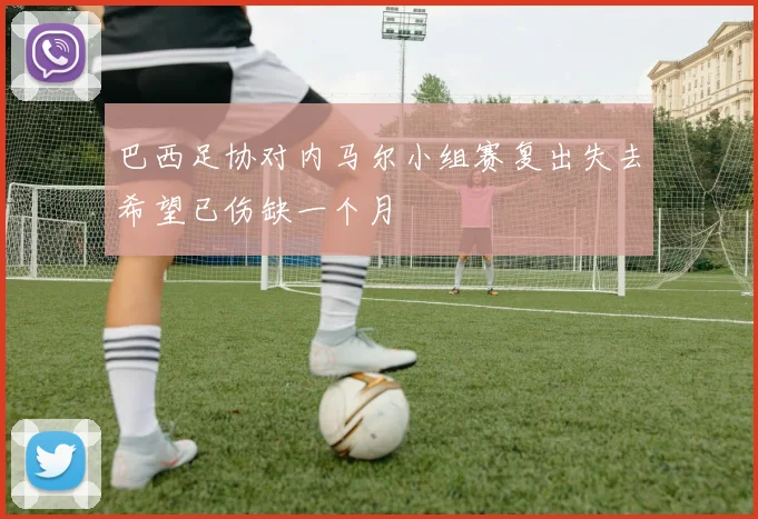 巴西足协对内马尔小组赛复出失去希望已伤缺一个月