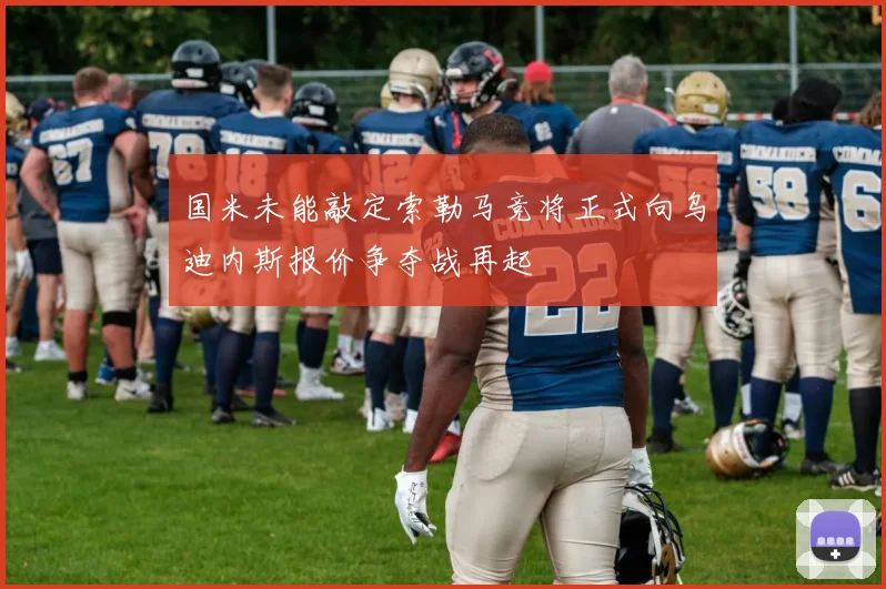 国米未能敲定索勒马竞将正式向乌迪内斯报价争夺战再起