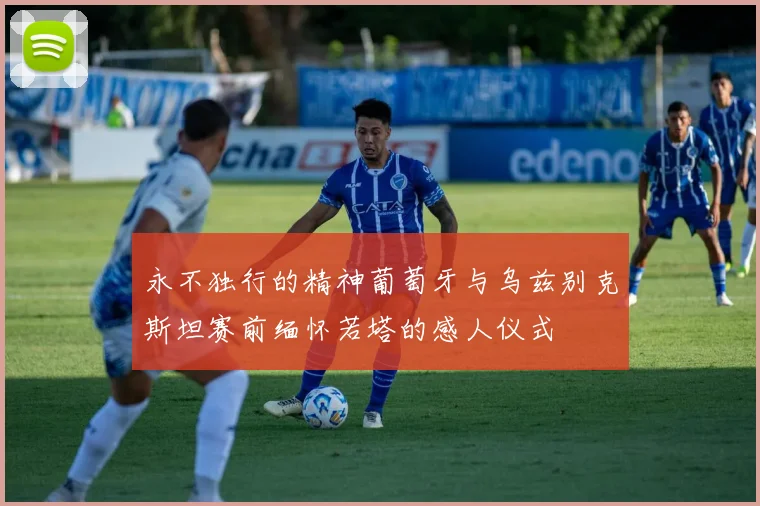 永不独行的精神葡萄牙与乌兹别克斯坦赛前缅怀若塔的感人仪式