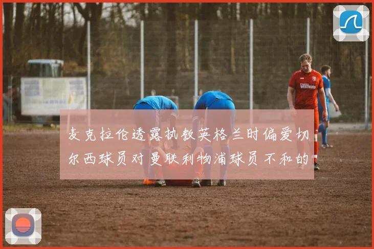 麦克拉伦透露执教英格兰时偏爱切尔西球员对曼联利物浦球员不和的看法