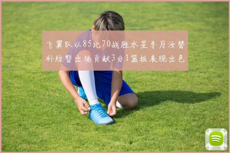 飞翼队以85比70战胜水星李月汝替补短暂出场贡献3分1篮板表现出色